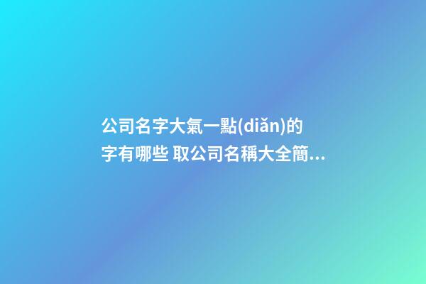 公司名字大氣一點(diǎn)的字有哪些 取公司名稱大全簡(jiǎn)單大氣